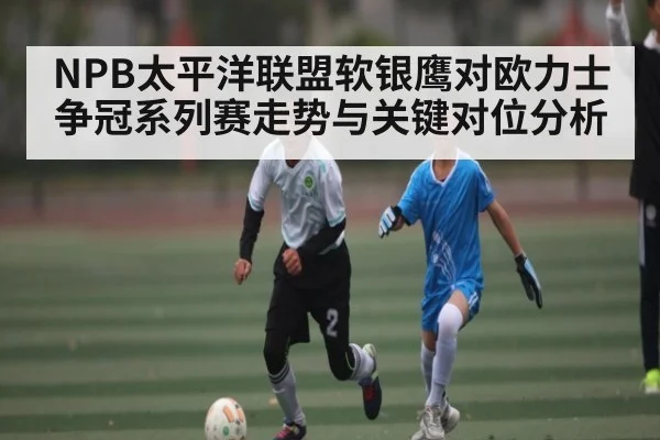 NPB太平洋联盟软银鹰对欧力士争冠系列赛走势与关键对位分析