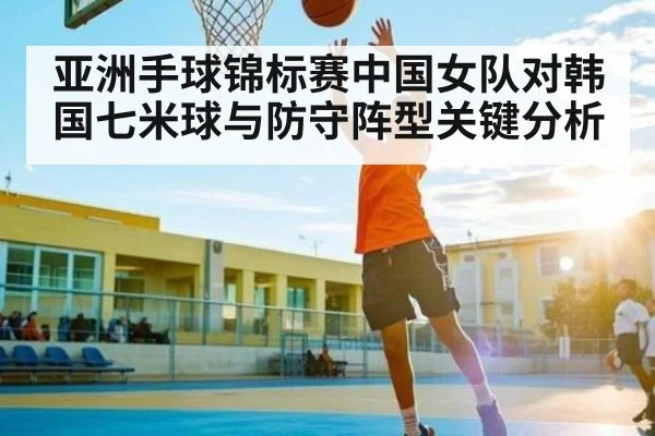 亚洲手球锦标赛中国女队对韩国七米球与防守阵型关键分析