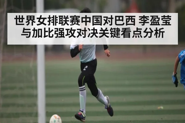 世界女排联赛中国对巴西 李盈莹与加比强攻对决关键看点分析