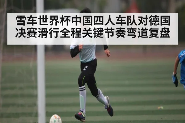 雪车世界杯中国四人车队对德国决赛滑行全程关键节奏弯道复盘