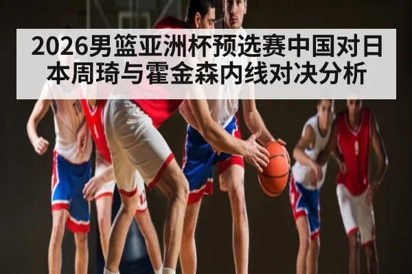 2026男篮亚洲杯预选赛中国对日本周琦与霍金森内线对决分析