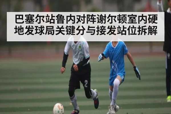 巴塞尔站鲁内对阵谢尔顿室内硬地发球局关键分与接发站位拆解